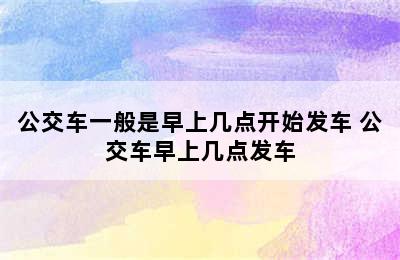 公交车一般是早上几点开始发车 公交车早上几点发车